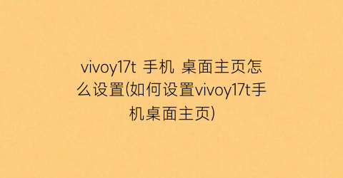 vivoy17t手机桌面主页怎么设置(如何设置vivoy17t手机桌面主页)